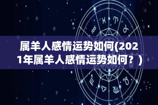 属羊人感情运势如何(2021年属羊人感情运势如何？)