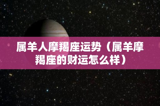 属羊人摩羯座运势（属羊摩羯座的财运怎么样）