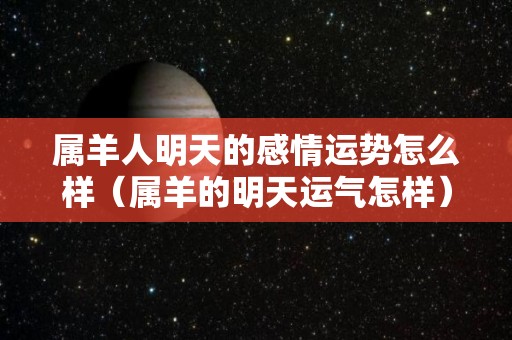 属羊人明天的感情运势怎么样（属羊的明天运气怎样）