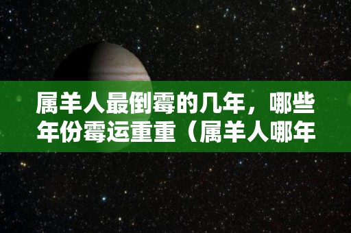 属羊人最倒霉的几年，哪些年份霉运重重（属羊人哪年最不顺）