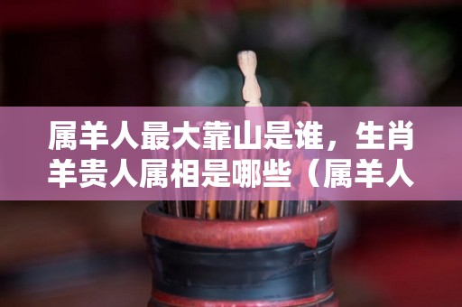 属羊人最大靠山是谁，生肖羊贵人属相是哪些（属羊人的靠山）