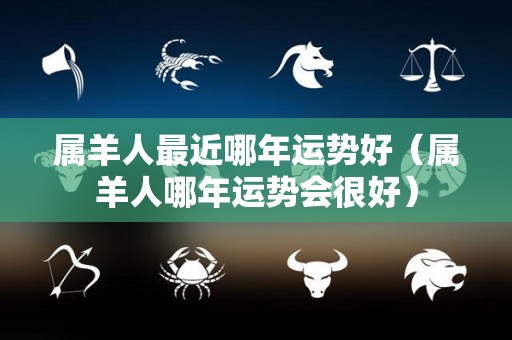 属羊人最近哪年运势好（属羊人哪年运势会很好）