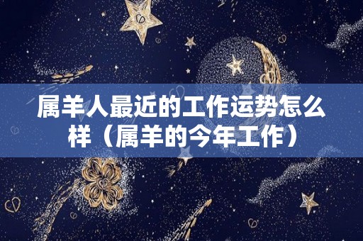 属羊人最近的工作运势怎么样（属羊的今年工作）