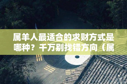 属羊人最适合的求财方式是哪种？千万别找错方向（属羊人提升财运）