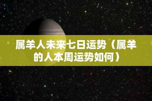 属羊人未来七日运势（属羊的人本周运势如何）