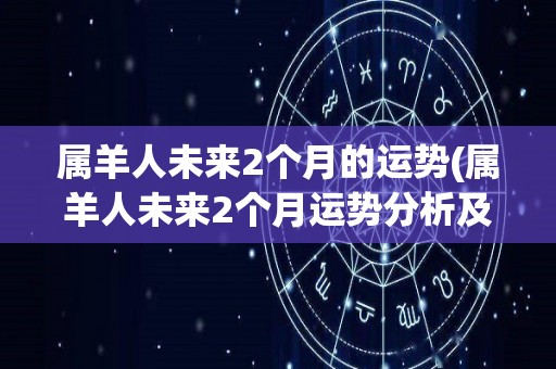 属羊人未来2个月的运势(属羊人未来2个月运势分析及献上吉祥祝福)