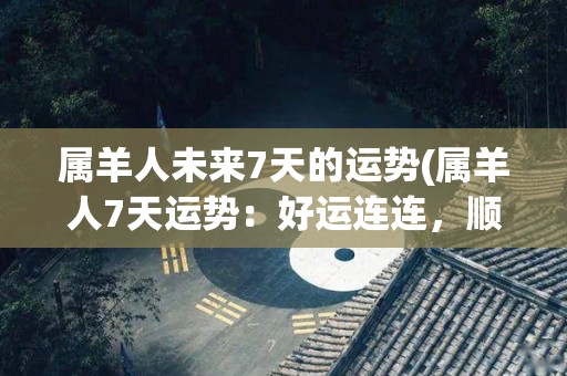 属羊人未来7天的运势(属羊人7天运势：好运连连，顺心如意)