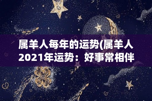 属羊人每年的运势(属羊人2021年运势：好事常相伴)