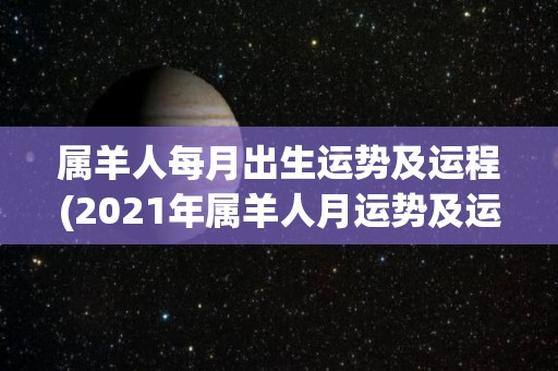 属羊人每月出生运势及运程(2021年属羊人月运势及运程详解)