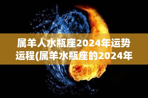 属羊人水瓶座2024年运势运程(属羊水瓶座的2024年运势是什么？)