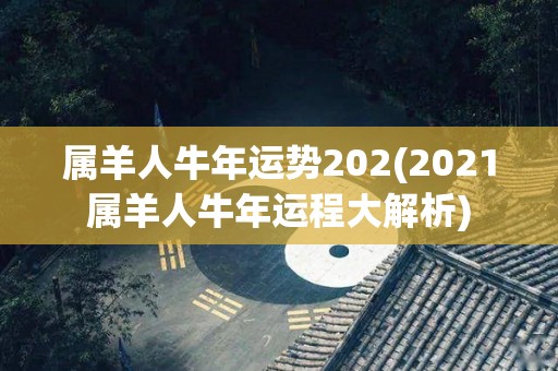 属羊人牛年运势202(2021属羊人牛年运程大解析)