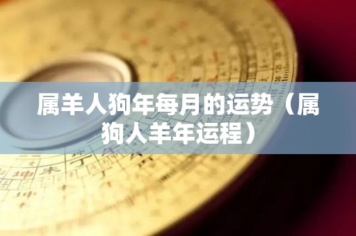 属羊人狗年每月的运势（属狗人羊年运程）