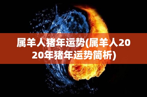 属羊人猪年运势(属羊人2020年猪年运势简析)