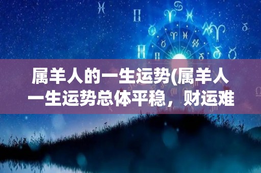 属羊人的一生运势(属羊人一生运势总体平稳，财运难以大发，亲情友情感情颇有收获。)