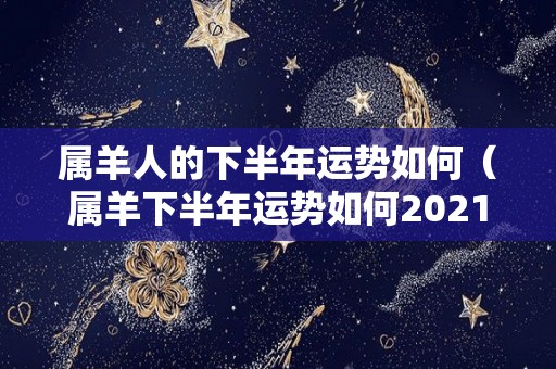 属羊人的下半年运势如何（属羊下半年运势如何2021）
