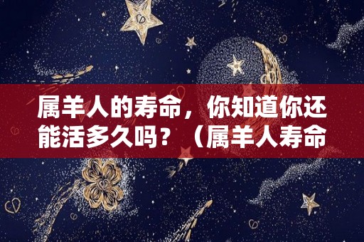 属羊人的寿命，你知道你还能活多久吗？（属羊人寿命长吗）