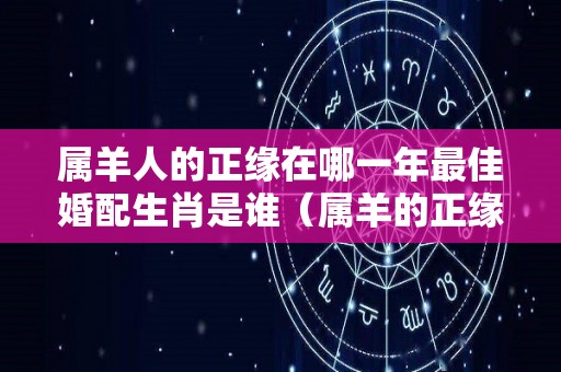 属羊人的正缘在哪一年最佳婚配生肖是谁（属羊的正缘年份）