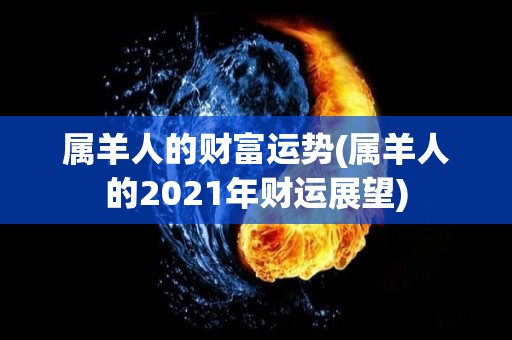 属羊人的财富运势(属羊人的2021年财运展望)