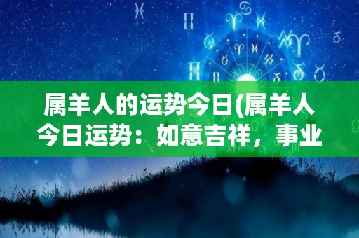 属羊人的运势今日(属羊人今日运势：如意吉祥，事业稳定，财运亨通。)