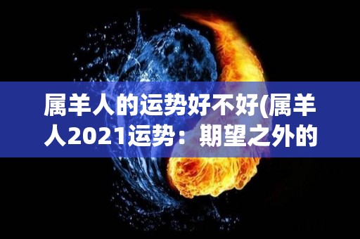 属羊人的运势好不好(属羊人2021运势：期望之外的收获，幸运降临)