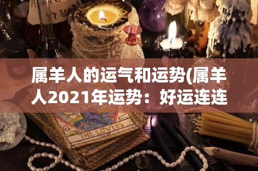 属羊人的运气和运势(属羊人2021年运势：好运连连，财源滚滚，事业顺利！)