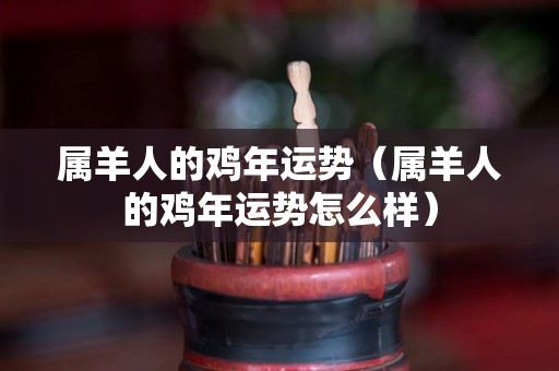 属羊人的鸡年运势（属羊人的鸡年运势怎么样）