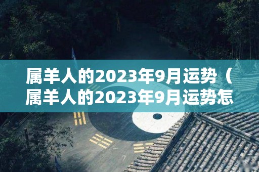 属羊人的2023年9月运势（属羊人的2023年9月运势怎么样）
