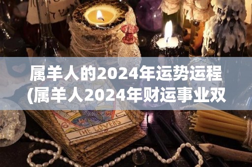 属羊人的2024年运势运程(属羊人2024年财运事业双丰收)