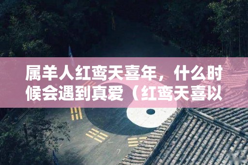 属羊人红鸾天喜年，什么时候会遇到真爱（红鸾天喜以年支还是日支查）