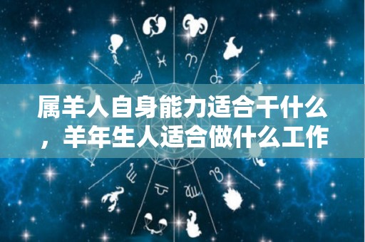 属羊人自身能力适合干什么，羊年生人适合做什么工作（属羊人干什么事业能成功）