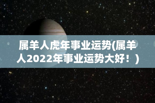 属羊人虎年事业运势(属羊人2022年事业运势大好！)