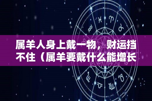属羊人身上戴一物，财运挡不住（属羊要戴什么能增长运势）