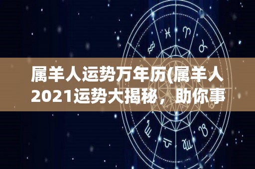 属羊人运势万年历(属羊人2021运势大揭秘，助你事事如意！)