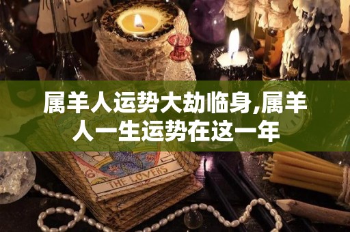 属羊人运势大劫临身,属羊人一生运势在这一年