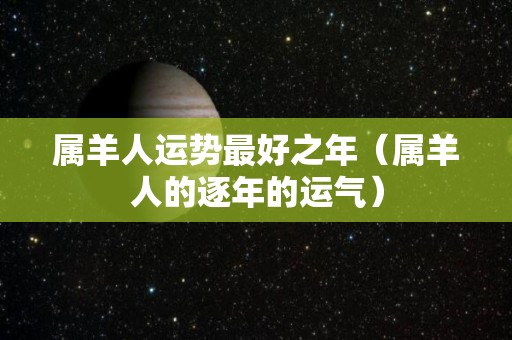 属羊人运势最好之年（属羊人的逐年的运气）