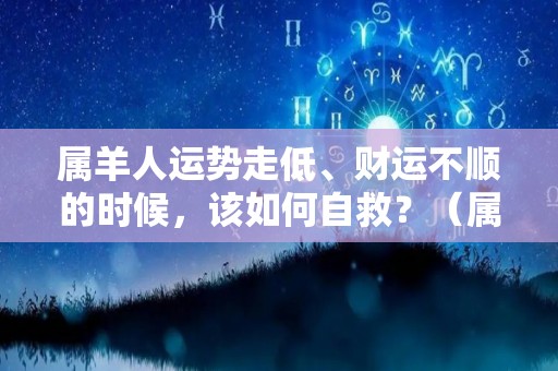 属羊人运势走低、财运不顺的时候，该如何自救？（属羊运势不好怎么办）