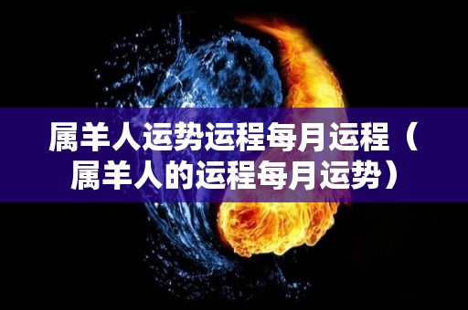 属羊人运势运程每月运程（属羊人的运程每月运势）