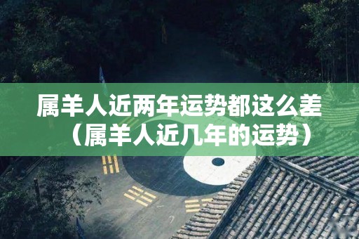 属羊人近两年运势都这么差（属羊人近几年的运势）