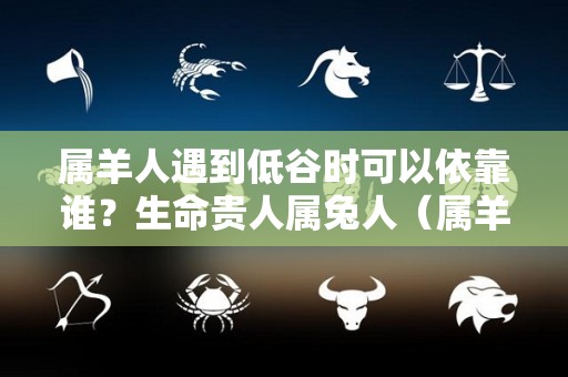 属羊人遇到低谷时可以依靠谁？生命贵人属兔人（属羊人恐怕要翻盘了）