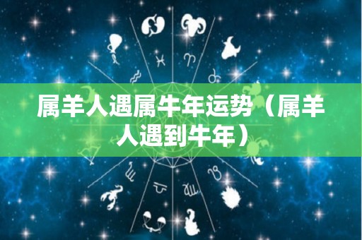 属羊人遇属牛年运势（属羊人遇到牛年）