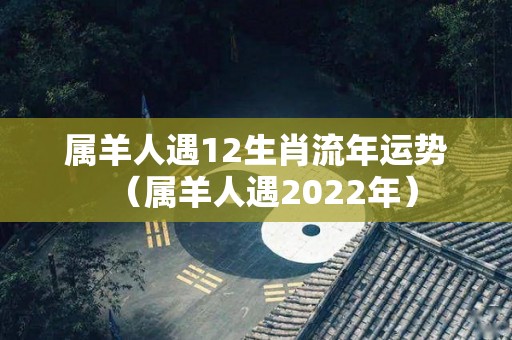 属羊人遇12生肖流年运势（属羊人遇2022年）