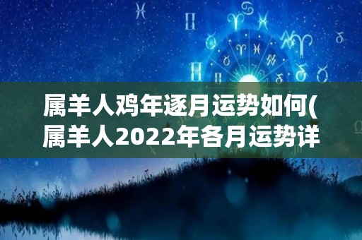 属羊人鸡年逐月运势如何(属羊人2022年各月运势详解)