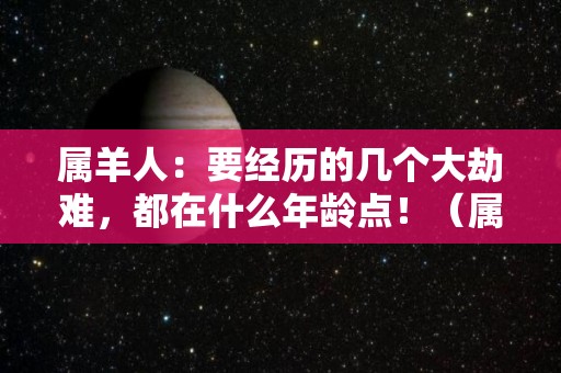 属羊人：要经历的几个大劫难，都在什么年龄点！（属羊的人几岁最难过）