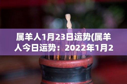 属羊人1月23日运势(属羊人今日运势：2022年1月23日)