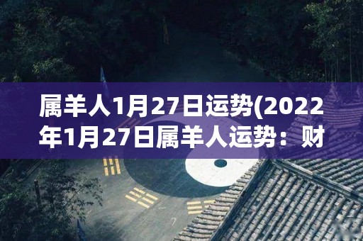 属羊人1月27日运势(2022年1月27日属羊人运势：财运佳，注意人际关系。)