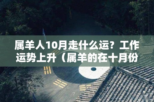 属羊人10月走什么运？工作运势上升（属羊的在十月份的运气）