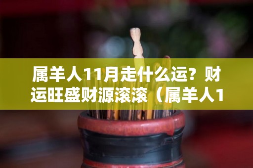 属羊人11月走什么运？财运旺盛财源滚滚（属羊人11月走什么运?财运旺盛财源滚滚的）