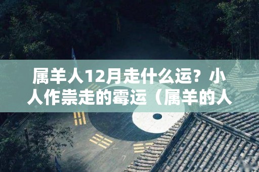 属羊人12月走什么运？小人作祟走的霉运（属羊的人12月份的财运）