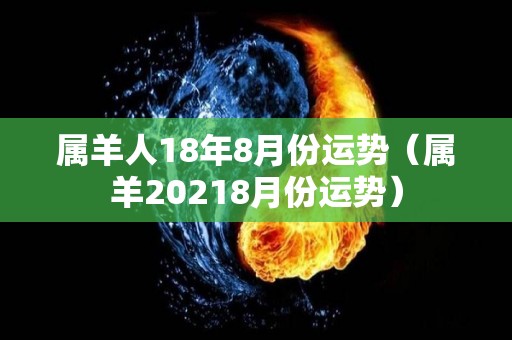 属羊人18年8月份运势（属羊20218月份运势）