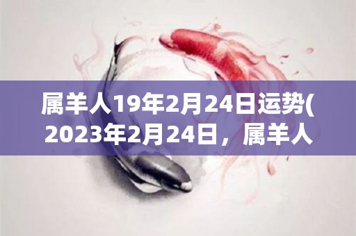 属羊人19年2月24日运势(2023年2月24日，属羊人运势解析)